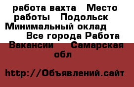работа.вахта › Место работы ­ Подольск › Минимальный оклад ­ 36 000 - Все города Работа » Вакансии   . Самарская обл.
